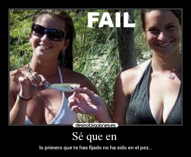 Sé que en  - lo primero que te has fijado no ha sido en el pez...