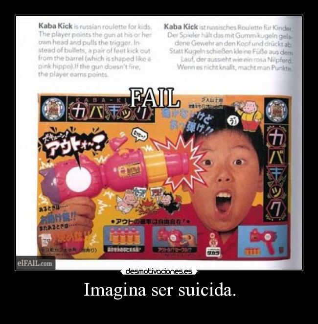 Imagina ser suicida. -