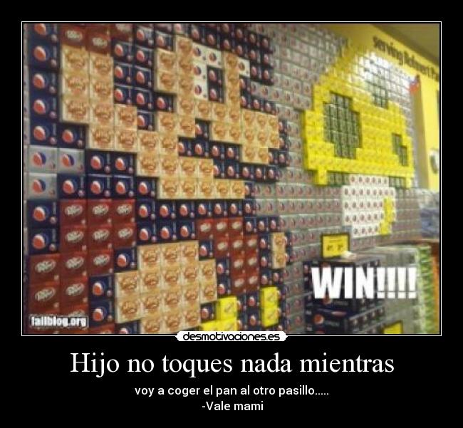 Hijo no toques nada mientras - voy a coger el pan al otro pasillo.....
-Vale mami