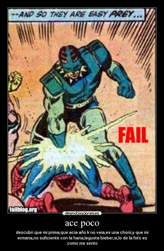 ace poco - descubri que mi prima,que acia añs k no veia,es una choni,y que mi
ermana,no suficiente con la hana,legusta bieber,si,lo de la foto es
como me sento