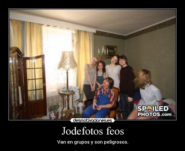 Jodefotos feos - Van en grupos y son peligrosos.