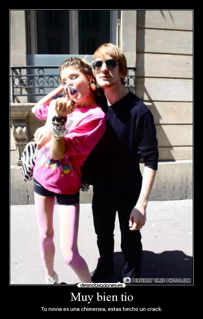 Muy bien tio - Tu novia es una chimenea, estas hecho un crack.