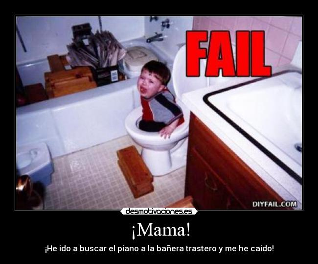 ¡Mama! - ¡He ido a buscar el piano a la bañera trastero y me he caido!