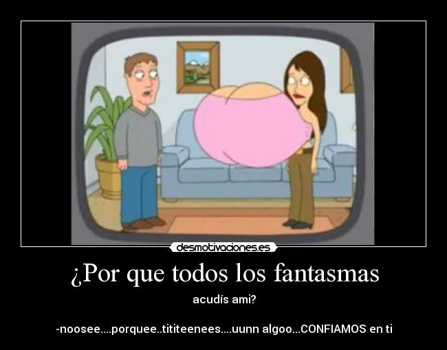 ¿Por que todos los fantasmas - acudís ami?
-noosee....porquee..tititeenees....uunn algoo...CONFIAMOS en ti