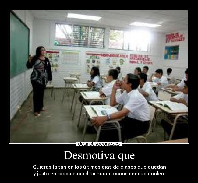 Desmotiva que - Quieras faltan en los últimos dias de clases que quedan
y justo en todos esos días hacen cosas sensacionales.