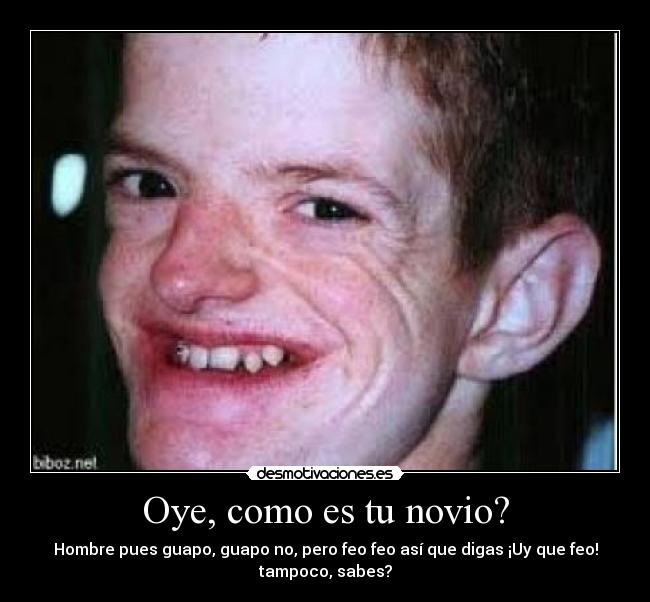 Oye, como es tu novio? - Hombre pues guapo, guapo no, pero feo feo así que digas ¡Uy que feo!
tampoco, sabes?