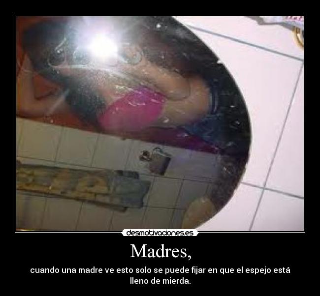 Madres, - cuando una madre ve esto solo se puede fijar en que el espejo está lleno de mierda.