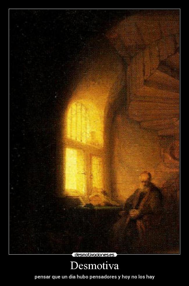 Desmotiva - pensar que un dia hubo pensadores y hoy no los hay