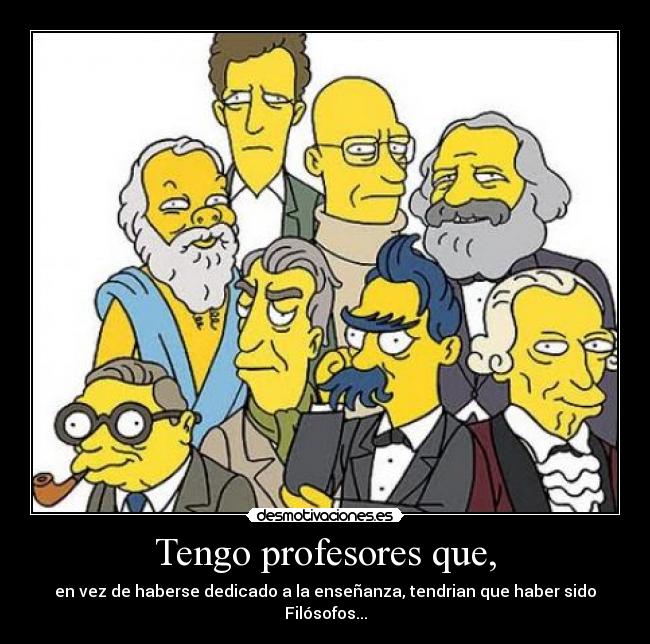 Tengo profesores que, - en vez de haberse dedicado a la enseñanza, tendrian que haber sido Filósofos...