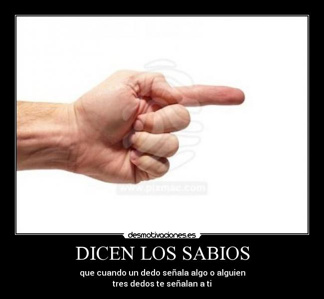 DICEN LOS SABIOS - que cuando un dedo señala algo o alguien
tres dedos te señalan a ti