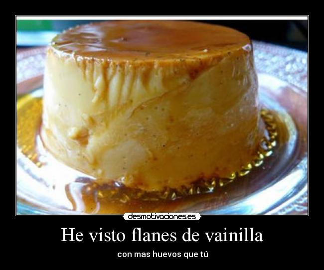 He visto flanes de vainilla -