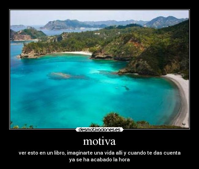 motiva - ver esto en un libro, imaginarte una vida alli y cuando te das cuenta
ya se ha acabado la hora