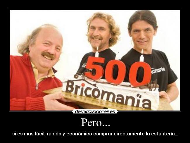 Pero... - si es mas fácil, rápido y económico comprar directamente la estantería...