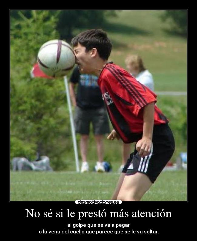 No sé si le prestó más atención - al golpe que se va a pegar
o la vena del cuello que parece que se le va soltar.