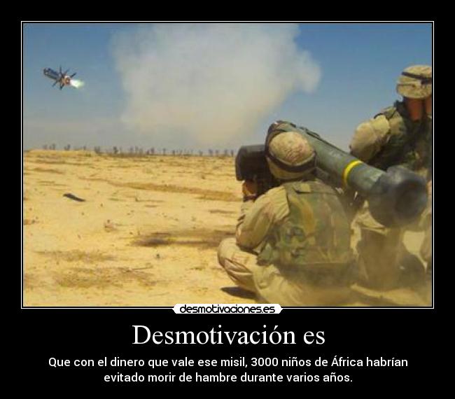 Desmotivación es - Que con el dinero que vale ese misil, 3000 niños de África habrían
evitado morir de hambre durante varios años.