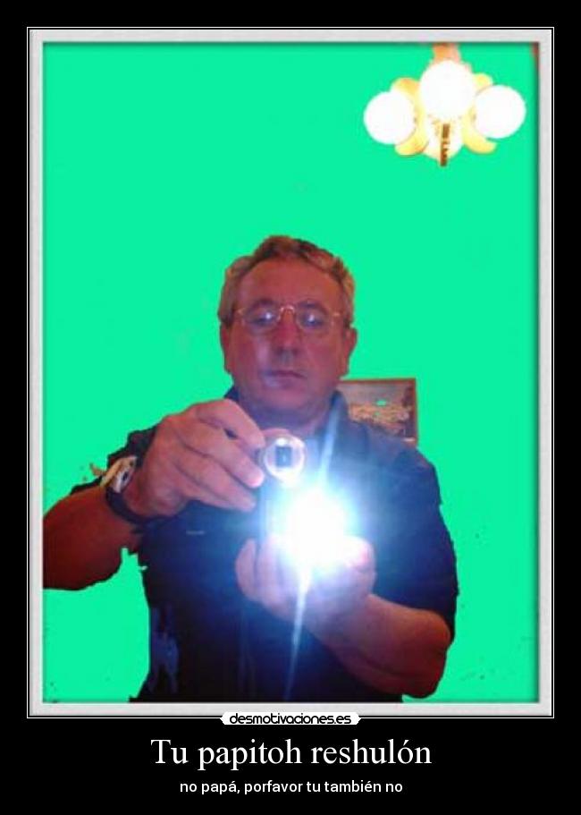 Tu papitoh reshulón - no papá, porfavor tu también no
