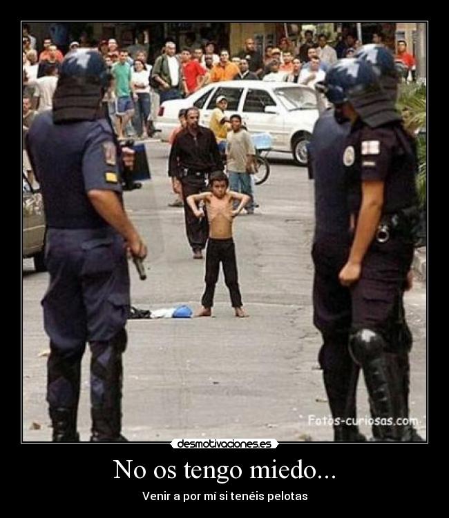 No os tengo miedo... - Venir a por mí si tenéis pelotas