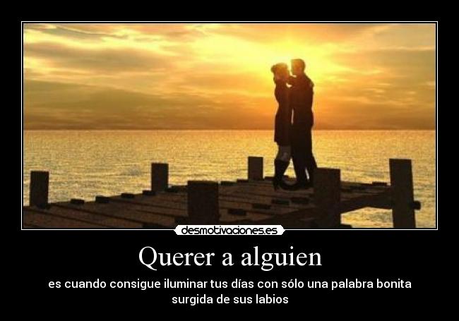 Querer a alguien - es cuando consigue iluminar tus días con sólo una palabra bonita
surgida de sus labios