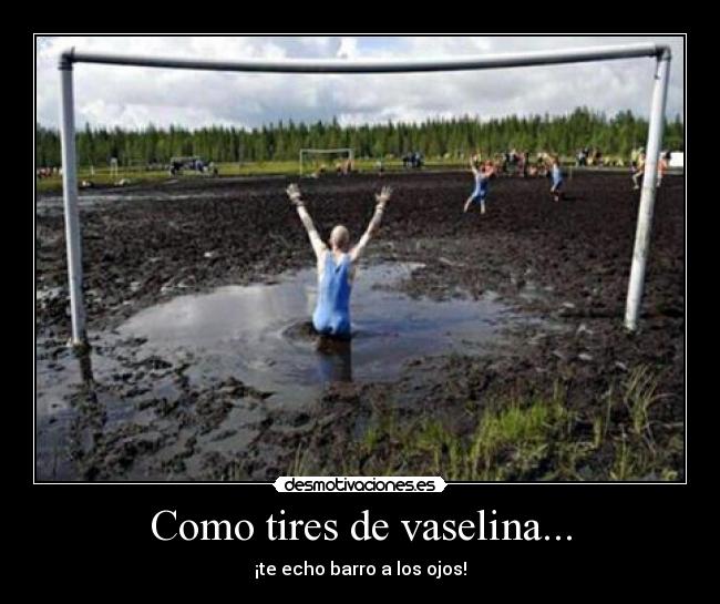 Como tires de vaselina... - ¡te echo barro a los ojos!