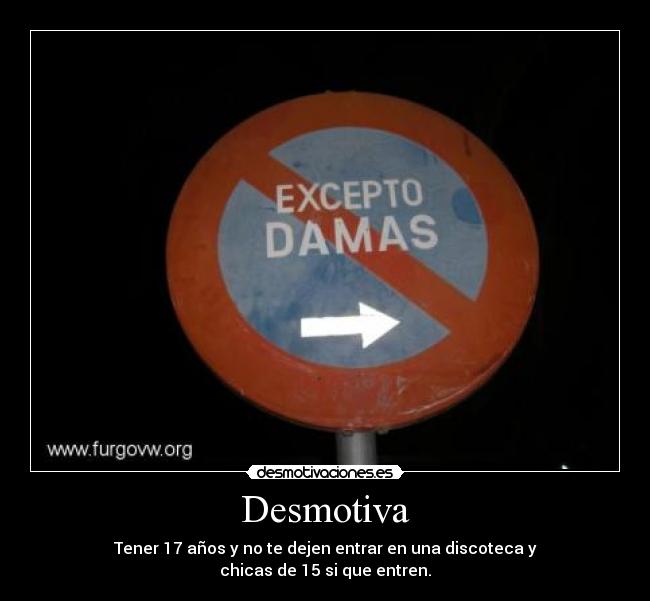 Desmotiva - Tener 17 años y no te dejen entrar en una discoteca y
chicas de 15 si que entren.