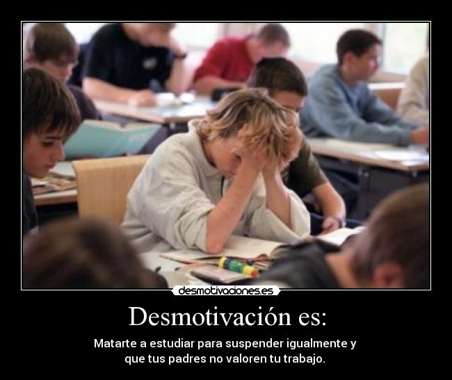 Desmotivación es: - Matarte a estudiar para suspender igualmente y
que tus padres no valoren tu trabajo.