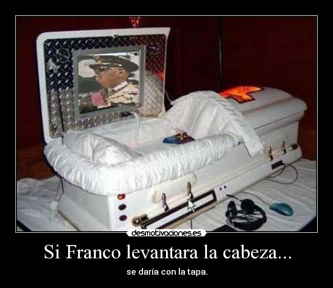 Si Franco levantara la cabeza... - se daría con la tapa.