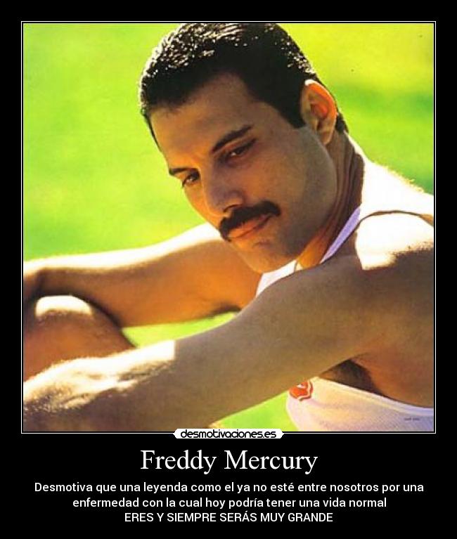 Freddy Mercury - Desmotiva que una leyenda como el ya no esté entre nosotros por una
enfermedad con la cual hoy podría tener una vida normal
ERES Y SIEMPRE SERÁS MUY GRANDE