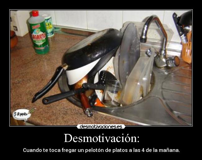 Desmotivación: - Cuando te toca fregar un pelotón de platos a las 4 de la mañana.