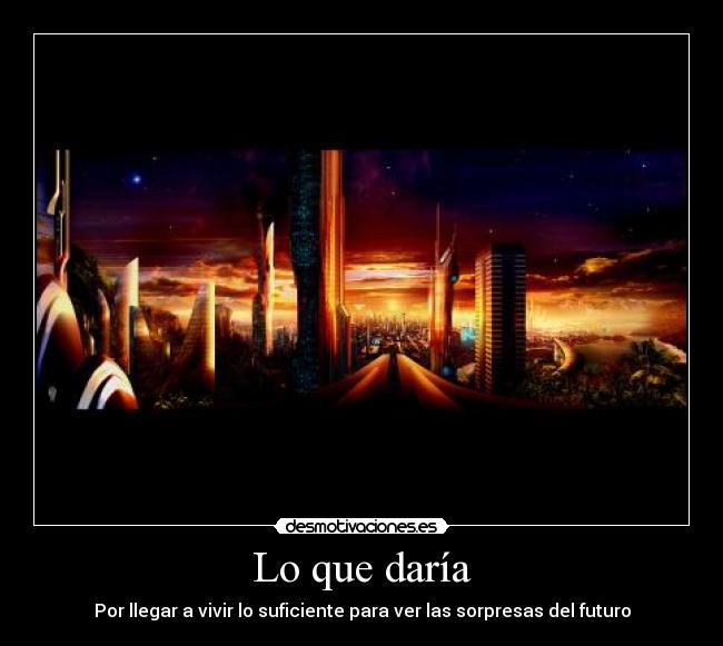 Lo que daría - Por llegar a vivir lo suficiente para ver las sorpresas del futuro