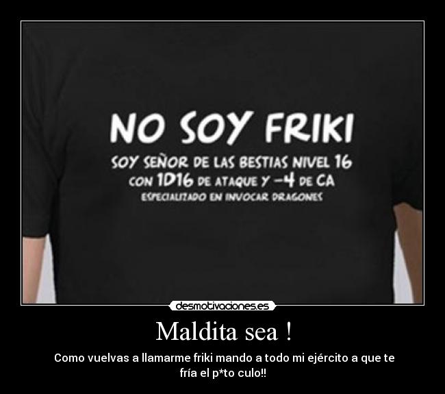 Maldita sea ! - Como vuelvas a llamarme friki mando a todo mi ejército a que te fría el p*to culo!!