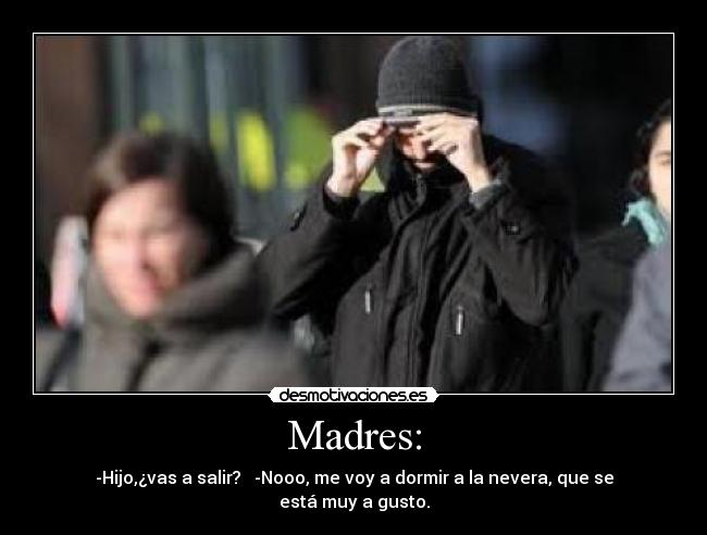 Madres: - -Hijo,¿vas a salir?   -Nooo, me voy a dormir a la nevera, que se está muy a gusto.