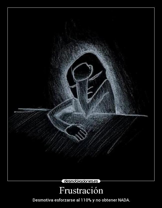 Frustración - Desmotiva esforzarse al 110% y no obtener NADA.