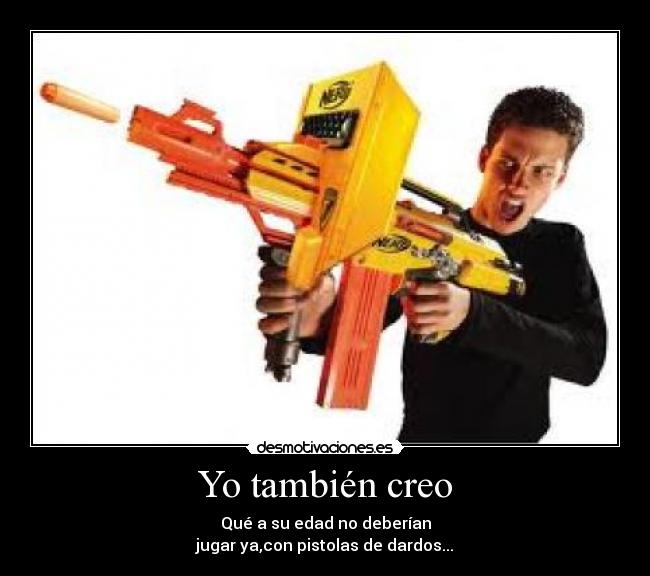 Yo también creo - Qué a su edad no deberían
jugar ya,con pistolas de dardos...