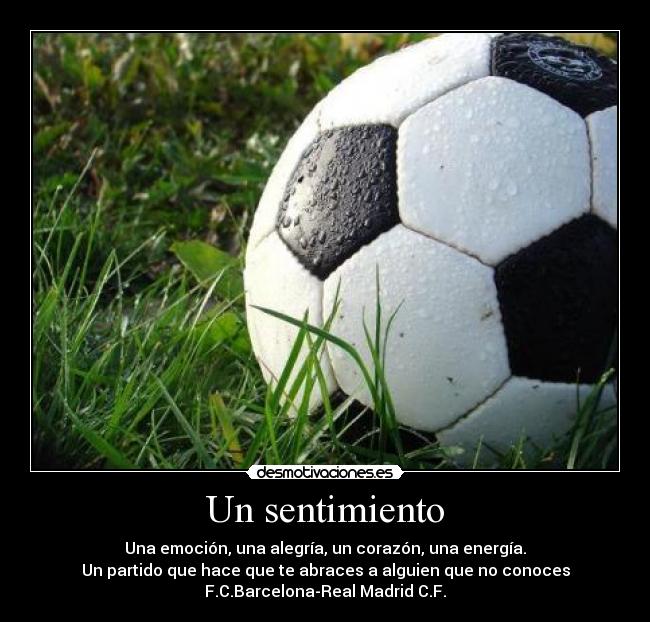 Un sentimiento - Una emoción, una alegría, un corazón, una energía.
Un partido que hace que te abraces a alguien que no conoces
F.C.Barcelona-Real Madrid C.F.