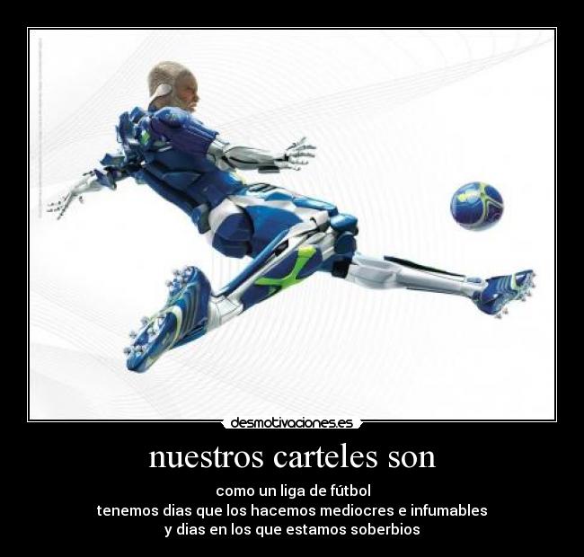 nuestros carteles son - como un liga de fútbol
tenemos dias que los hacemos mediocres e infumables
y dias en los que estamos soberbios