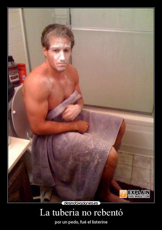 La tuberia no rebentó - por un pedo, fué el listerine