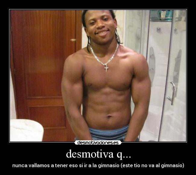 desmotiva q... - nunca vallamos a tener eso si ir a la gimnasio (este tio no va al gimnasio)