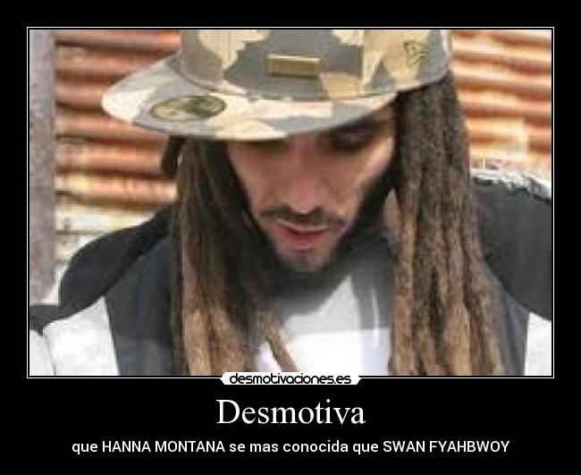 Desmotiva - que HANNA MONTANA se mas conocida que SWAN FYAHBWOY