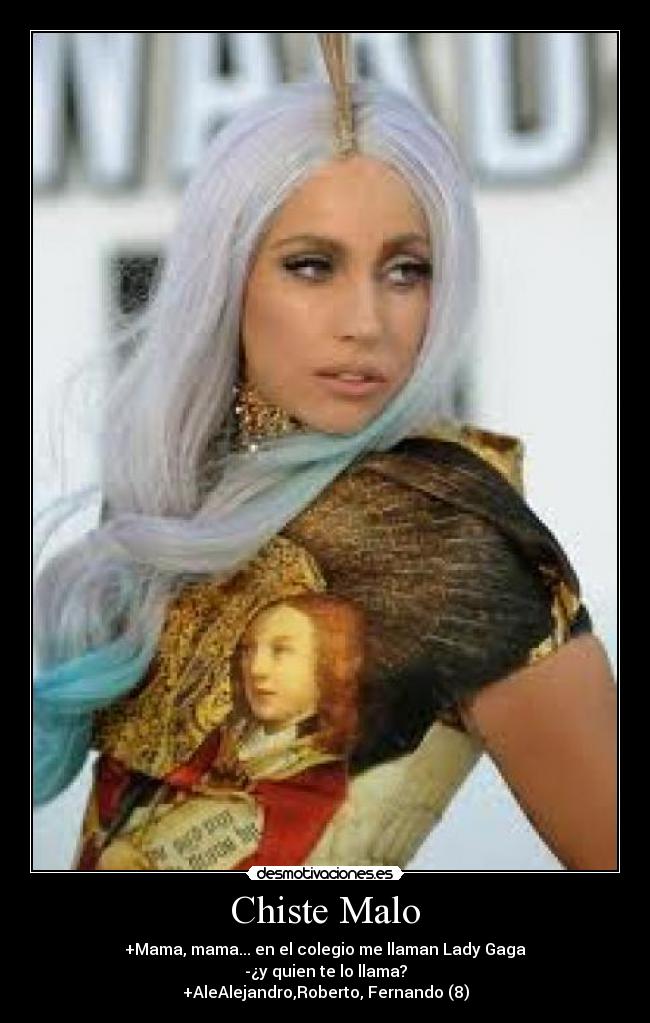 Chiste Malo - +Mama, mama... en el colegio me llaman Lady Gaga
-¿y quien te lo llama?
+AleAlejandro,Roberto, Fernando (8)