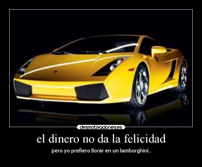 el dinero no da la felicidad - pero yo prefiero llorar en un lamborghini..
