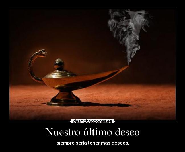 Nuestro último deseo - siempre sería tener mas deseos.