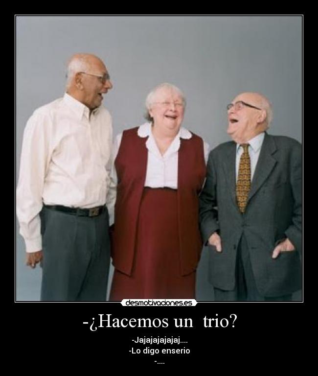 -¿Hacemos un trio? - -Jajajajajajaj....
-Lo digo enserio
-....