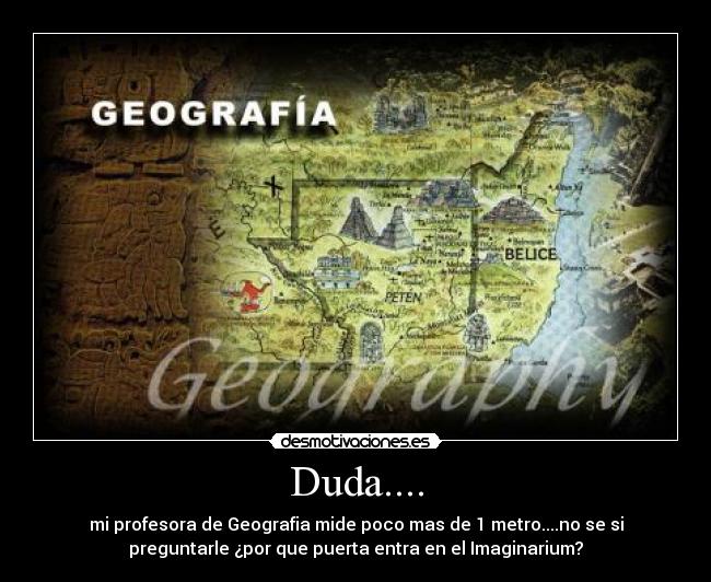 Duda.... - mi profesora de Geografia mide poco mas de 1 metro....no se si
preguntarle ¿por que puerta entra en el Imaginarium?