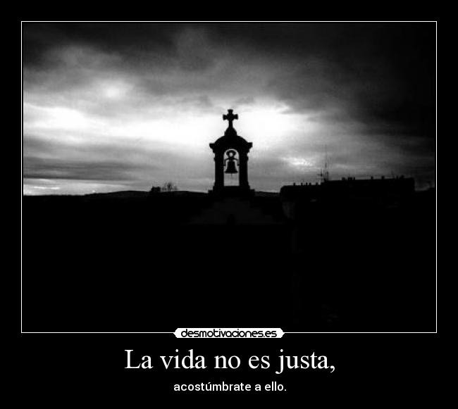 La vida no es justa, - acostúmbrate a ello.