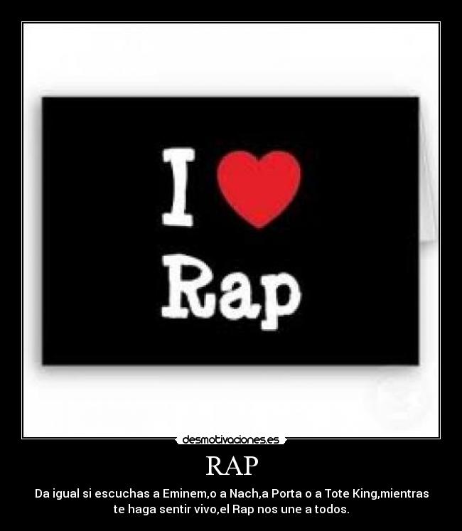 RAP - Da igual si escuchas a Eminem,o a Nach,a Porta o a Tote King,mientras
te haga sentir vivo,el Rap nos une a todos.