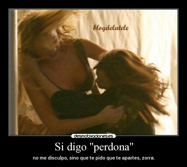 Si digo perdona - no me disculpo, sino que te pido que te apartes, zorra.