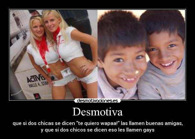 Desmotiva - que si dos chicas se dicen te quiero wapaa! las llamen buenas amigas,
y que si dos chicos se dicen eso les llamen gays