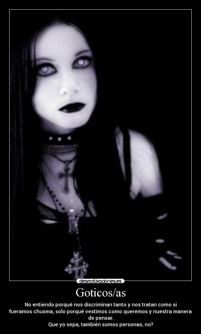 Goticos/as - No entiendo porqué nos discriminan tanto y nos tratan como si
fueramos chusma, solo porqué vestimos como queremos y nuestra manera
de pensar.
Que yo sepa, también somos personas, no?