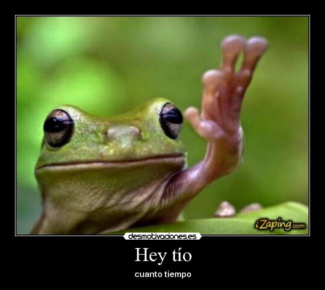 Hey tío - cuanto tiempo
