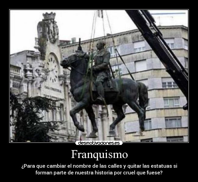 Franquismo - ¿Para que cambiar el nombre de las calles y quitar las estatuas si
forman parte de nuestra historia por cruel que fuese?